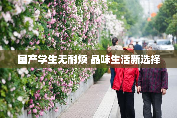 国产学生无耐烦 品味生活新选择