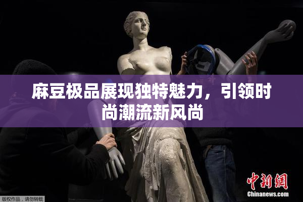 麻豆极品展现独特魅力，引领时尚潮流新风尚