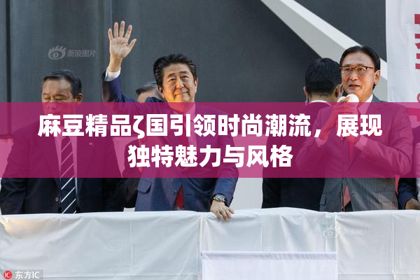 麻豆精品ζ国引领时尚潮流，展现独特魅力与风格