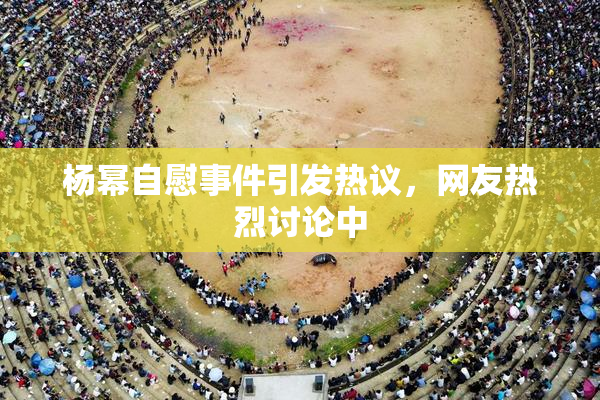 杨幂自慰事件引发热议，网友热烈讨论中