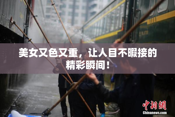 美女又色又重，让人目不暇接的精彩瞬间！