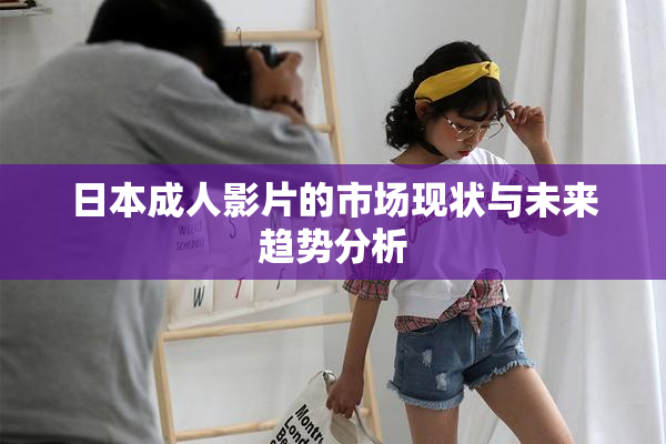 日本成人影片的市场现状与未来趋势分析