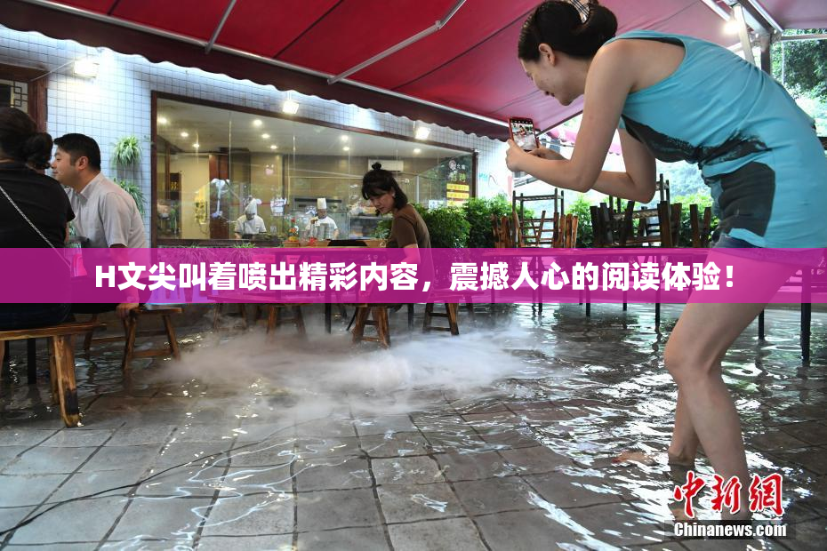 H文尖叫着喷出精彩内容，震撼人心的阅读体验！