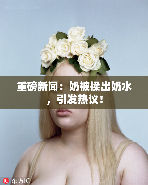 重磅新闻：奶被揉出奶水，引发热议！