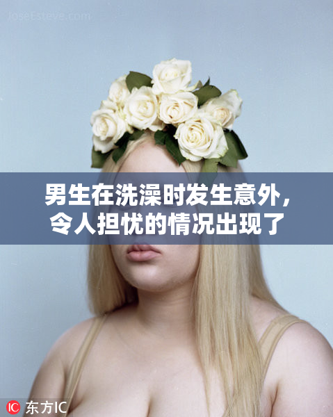 男生在洗澡时发生意外，令人担忧的情况出现了