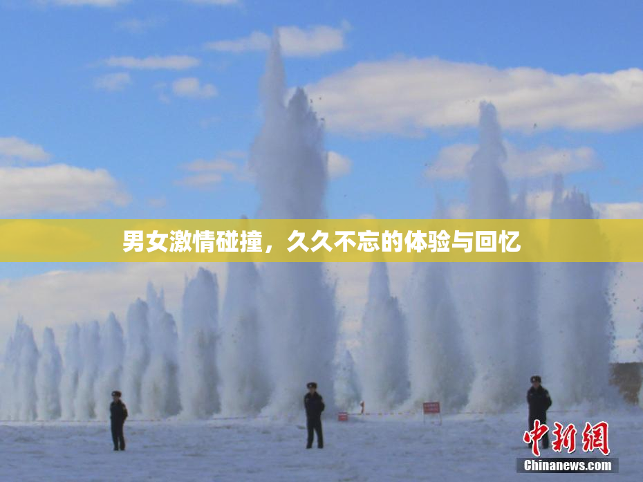 男女激情碰撞，久久不忘的体验与回忆