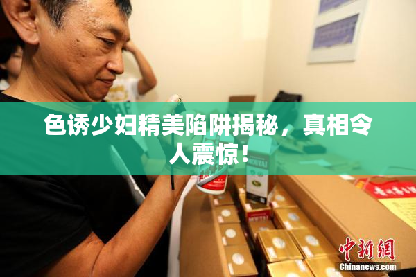 色诱少妇精美陷阱揭秘，真相令人震惊！