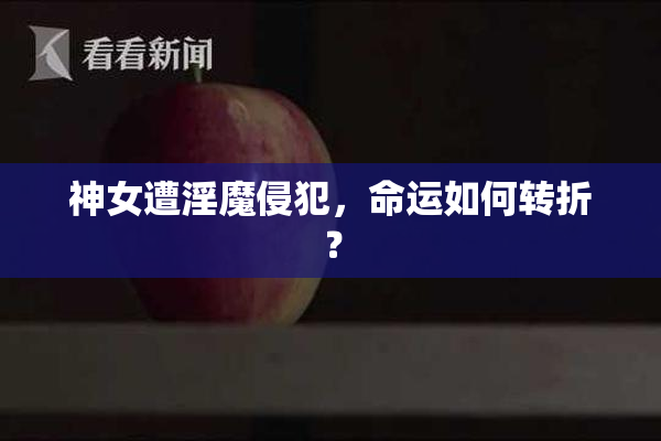神女遭淫魔侵犯，命运如何转折？