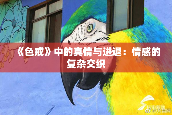 《色戒》中的真情与进退：情感的复杂交织