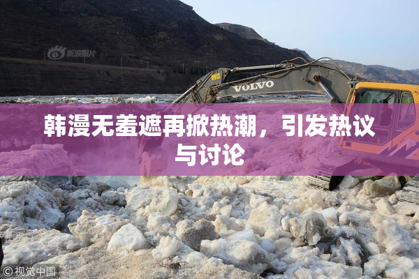 韩漫无羞遮再掀热潮，引发热议与讨论