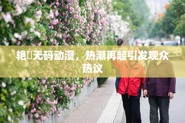 艳鉧无码动漫，热潮再起引发观众热议