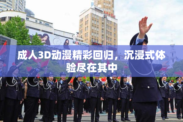 成人3D动漫精彩回归，沉浸式体验尽在其中