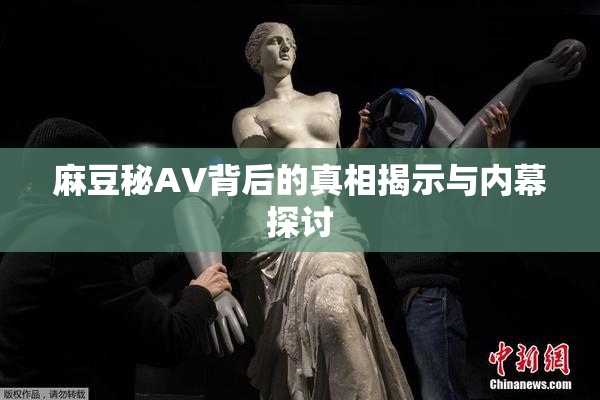 麻豆秘AV背后的真相揭示与内幕探讨