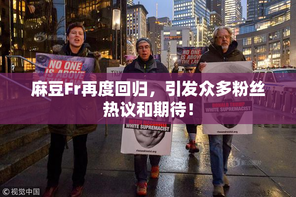 麻豆Fr再度回归，引发众多粉丝热议和期待！