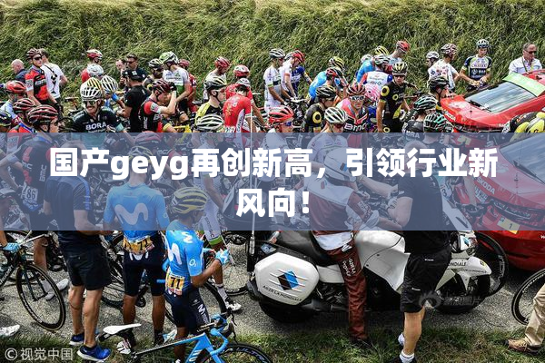 国产geyg再创新高，引领行业新风向！