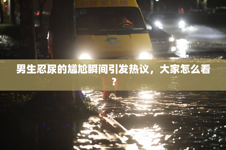 男生忍尿的尴尬瞬间引发热议，大家怎么看？