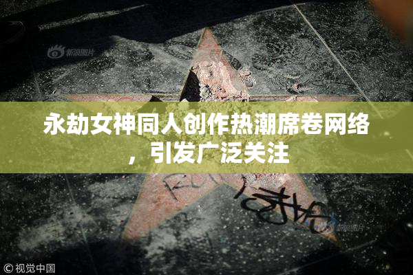 永劫女神同人创作热潮席卷网络，引发广泛关注