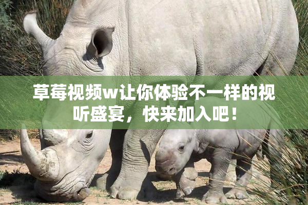 草莓视频w让你体验不一样的视听盛宴，快来加入吧！