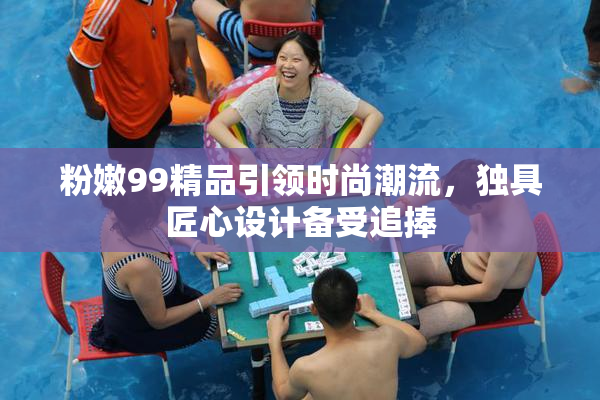 粉嫩99精品引领时尚潮流，独具匠心设计备受追捧