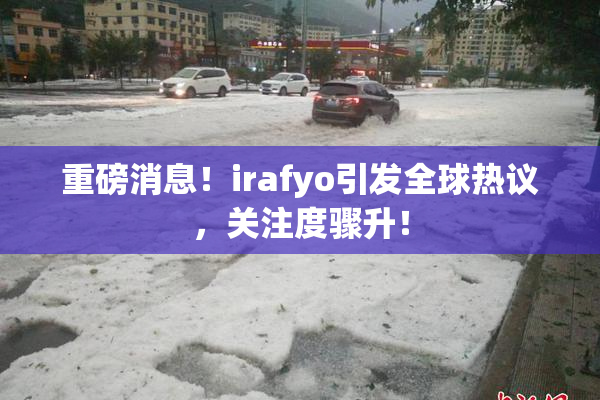 重磅消息！irafyo引发全球热议，关注度骤升！