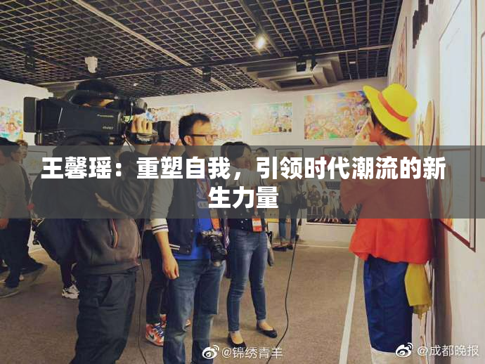王馨瑶：重塑自我，引领时代潮流的新生力量