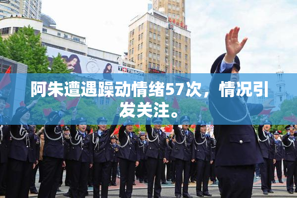 阿朱遭遇躁动情绪57次，情况引发关注。
