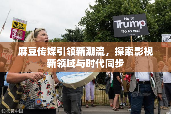 麻豆传媒引领新潮流，探索影视新领域与时代同步