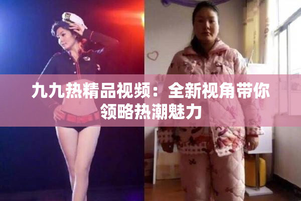 九九热精品视频：全新视角带你领略热潮魅力