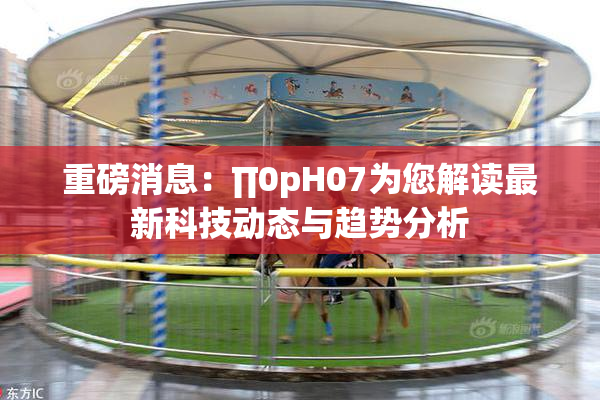 重磅消息：∏0pH07为您解读最新科技动态与趋势分析