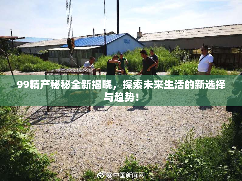 99精产秘秘全新揭晓，探索未来生活的新选择与趋势！