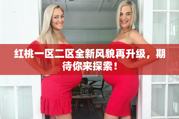 红桃一区二区全新风貌再升级，期待你来探索！