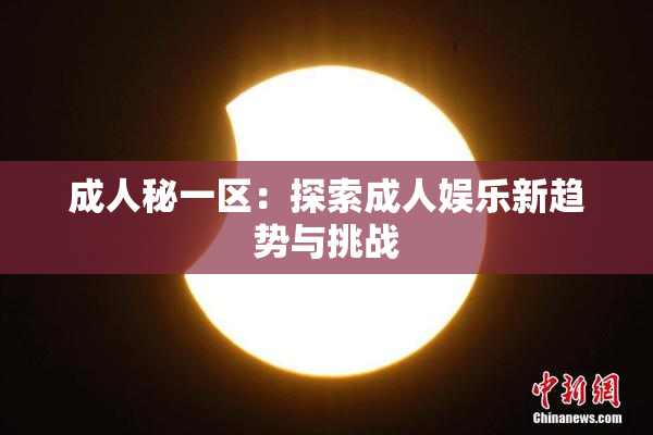 成人秘一区：探索成人娱乐新趋势与挑战