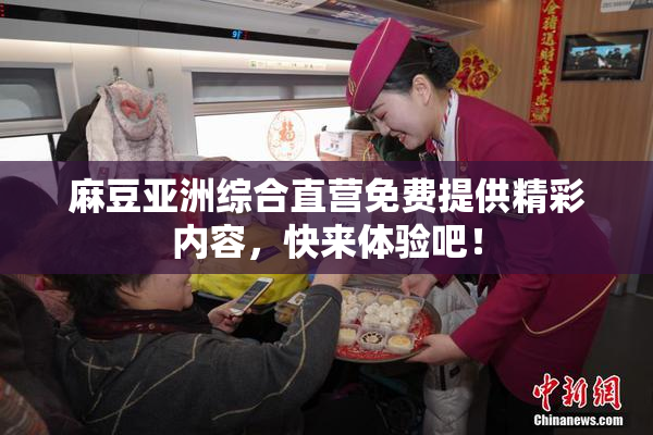 麻豆亚洲综合直营免费提供精彩内容，快来体验吧！