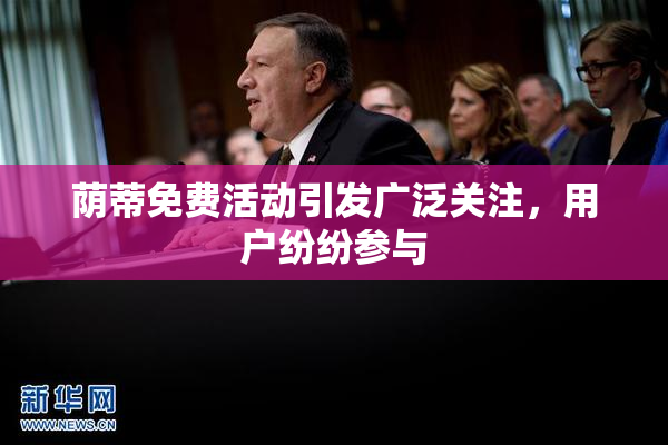 荫蒂免费活动引发广泛关注，用户纷纷参与