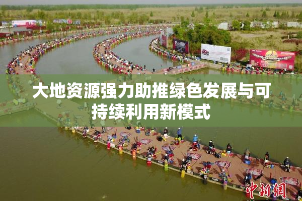 大地资源强力助推绿色发展与可持续利用新模式