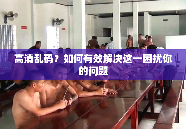 高清乱码？如何有效解决这一困扰你的问题