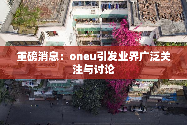 重磅消息：oneu引发业界广泛关注与讨论
