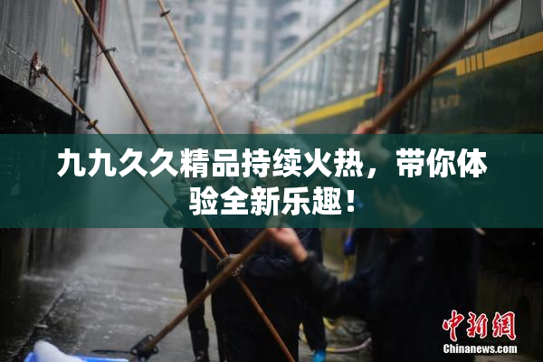 九九久久精品持续火热，带你体验全新乐趣！
