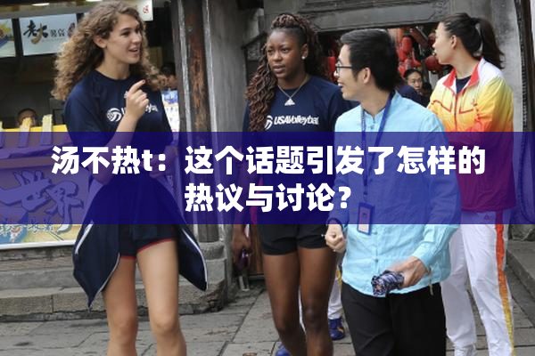 汤不热t：这个话题引发了怎样的热议与讨论？