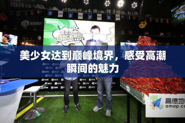 美少女达到巅峰境界，感受高潮瞬间的魅力