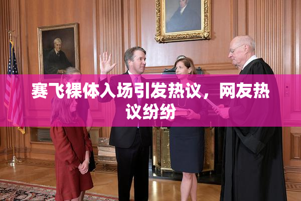 赛飞裸体入场引发热议，网友热议纷纷