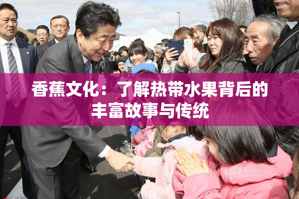 香蕉文化：了解热带水果背后的丰富故事与传统