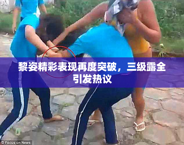 黎姿精彩表现再度突破，三级露全引发热议
