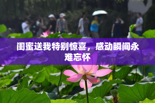 闺蜜送我特别惊喜，感动瞬间永难忘怀
