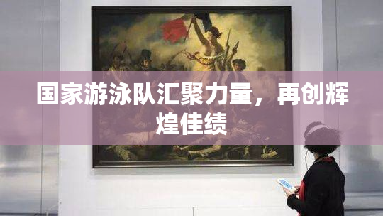 国家游泳队汇聚力量，再创辉煌佳绩
