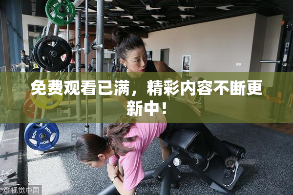免费观看已满，精彩内容不断更新中！