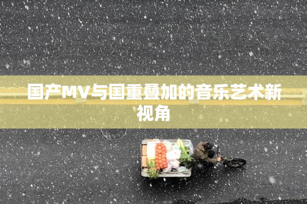 国产MV与国重叠加的音乐艺术新视角