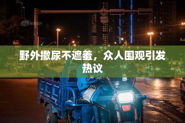 野外撒尿不遮羞，众人围观引发热议