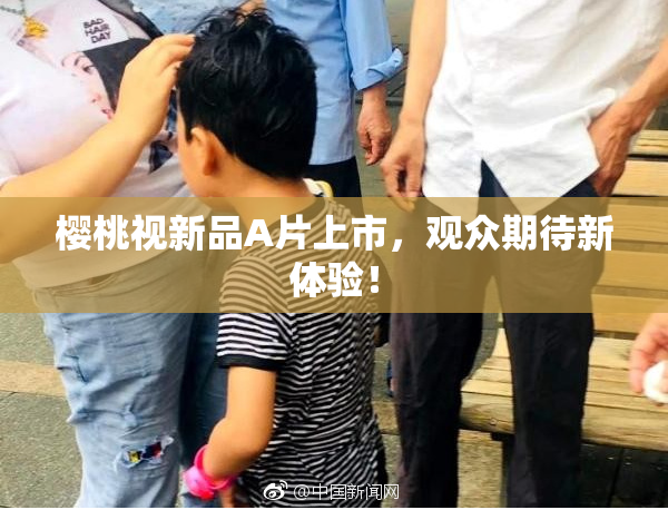 樱桃视新品A片上市，观众期待新体验！