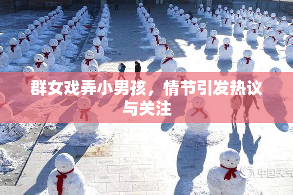 群女戏弄小男孩，情节引发热议与关注